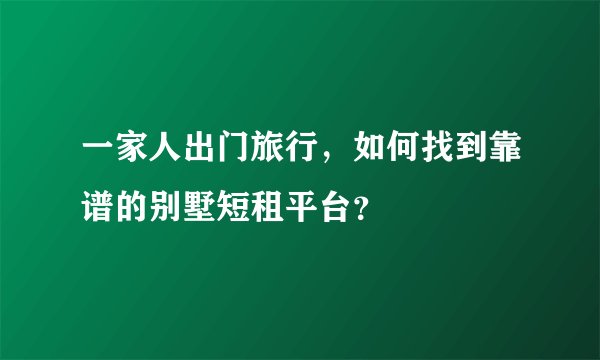 一家人出门旅行，如何找到靠谱的别墅短租平台？