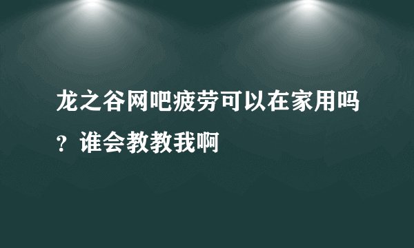 龙之谷网吧疲劳可以在家用吗？谁会教教我啊