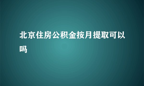 北京住房公积金按月提取可以吗