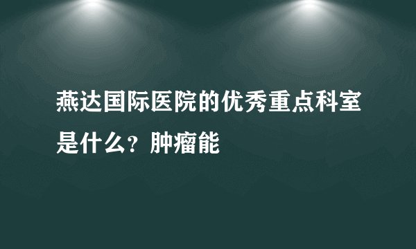 燕达国际医院的优秀重点科室是什么？肿瘤能