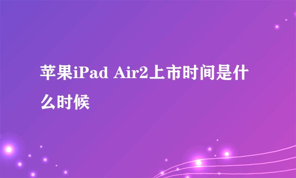 苹果iPad Air2上市时间是什么时候