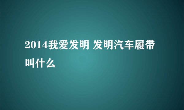 2014我爱发明 发明汽车履带叫什么