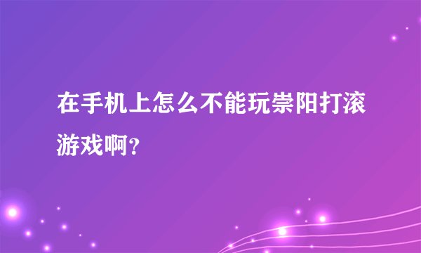 在手机上怎么不能玩崇阳打滚游戏啊？