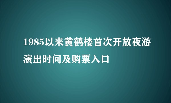 1985以来黄鹤楼首次开放夜游演出时间及购票入口
