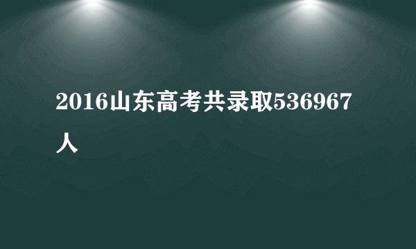 2016山东高考共录取536967人