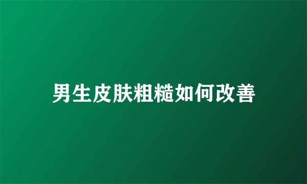男生皮肤粗糙如何改善