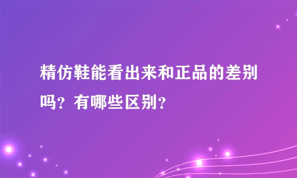 精仿鞋能看出来和正品的差别吗？有哪些区别？