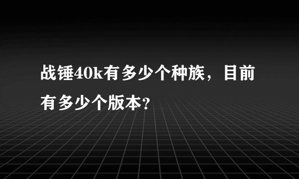 战锤40k有多少个种族，目前有多少个版本？