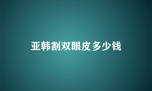 亚韩割双眼皮多少钱