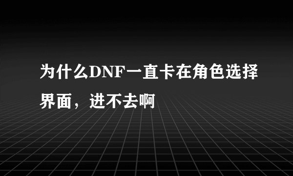 为什么DNF一直卡在角色选择界面，进不去啊