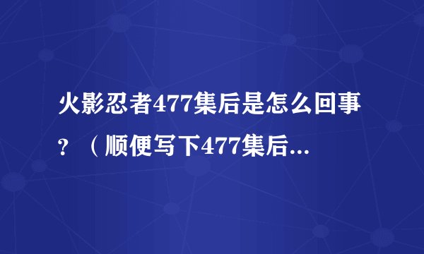 火影忍者477集后是怎么回事？（顺便写下477集后每集的大概简介