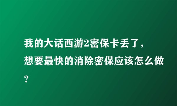 我的大话西游2密保卡丢了，想要最快的消除密保应该怎么做？