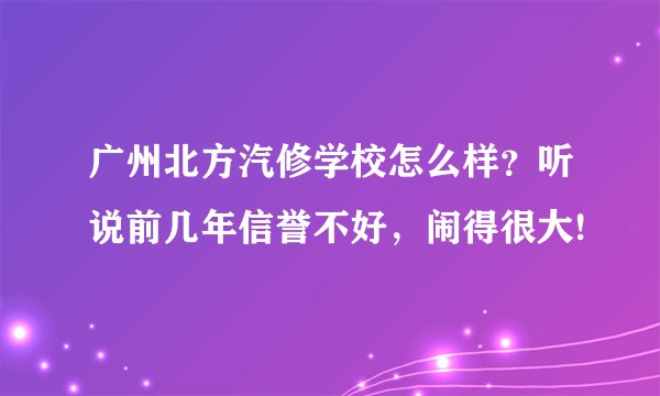 广州北方汽修学校怎么样？听说前几年信誉不好，闹得很大!