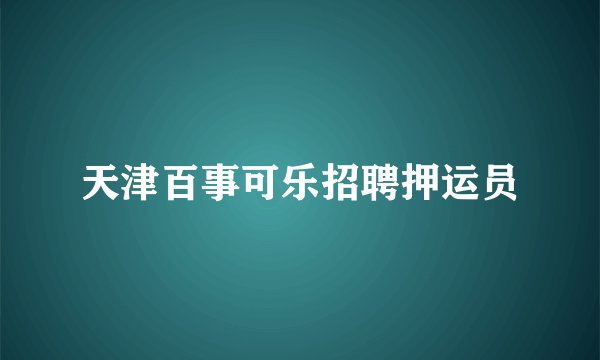 天津百事可乐招聘押运员