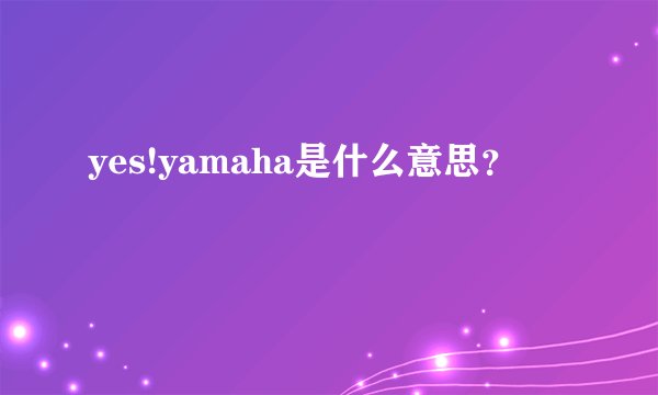 yes!yamaha是什么意思？