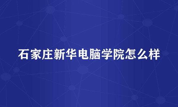 石家庄新华电脑学院怎么样