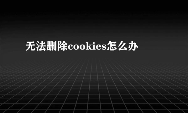 无法删除cookies怎么办