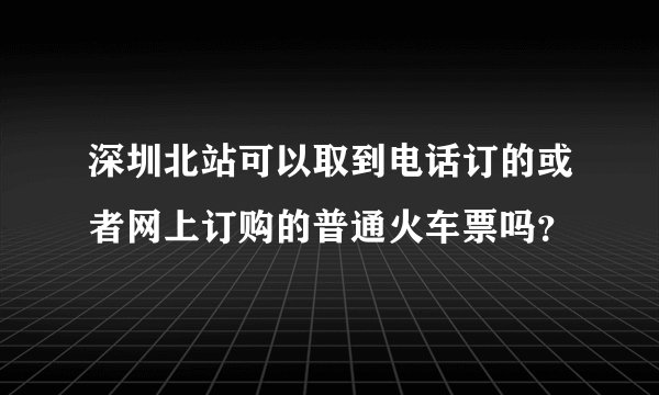 深圳北站可以取到电话订的或者网上订购的普通火车票吗？
