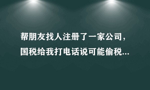 帮朋友找人注册了一家公司，国税给我打电话说可能偷税了，法人不是我？