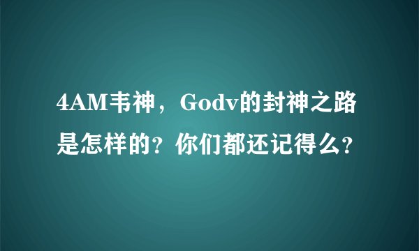 4AM韦神，Godv的封神之路是怎样的？你们都还记得么？