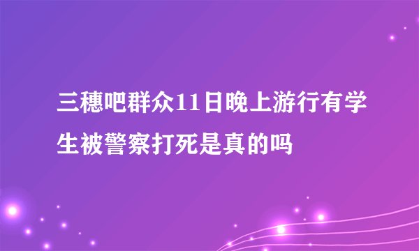 三穗吧群众11日晚上游行有学生被警察打死是真的吗