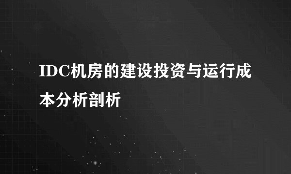 IDC机房的建设投资与运行成本分析剖析
