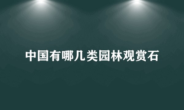 中国有哪几类园林观赏石