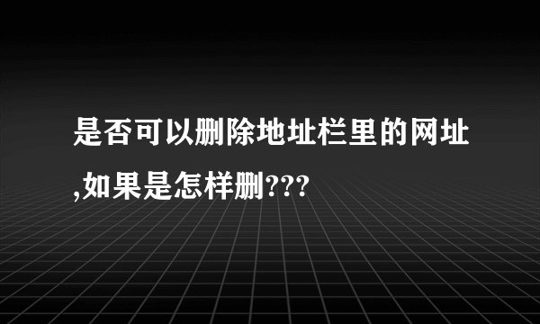 是否可以删除地址栏里的网址,如果是怎样删???