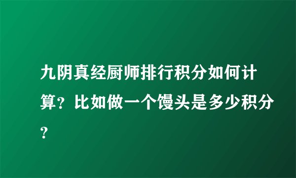 九阴真经厨师排行积分如何计算？比如做一个馒头是多少积分？
