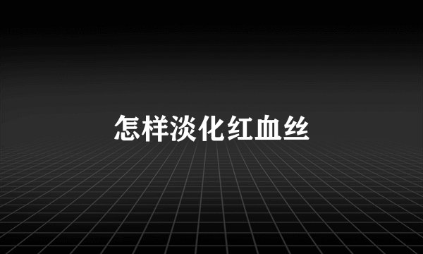 怎样淡化红血丝