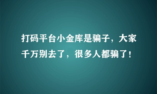 打码平台小金库是骗子，大家千万别去了，很多人都骗了！