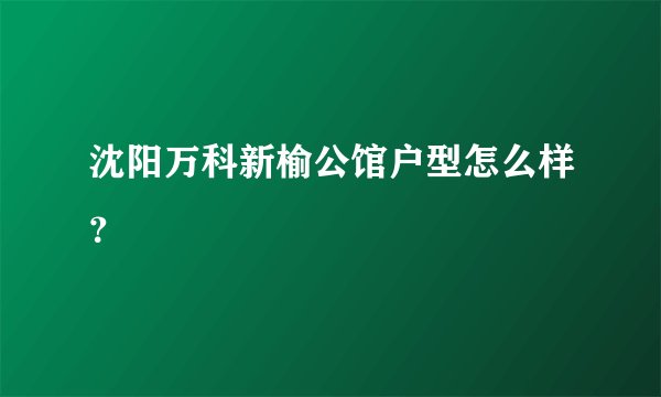 沈阳万科新榆公馆户型怎么样？