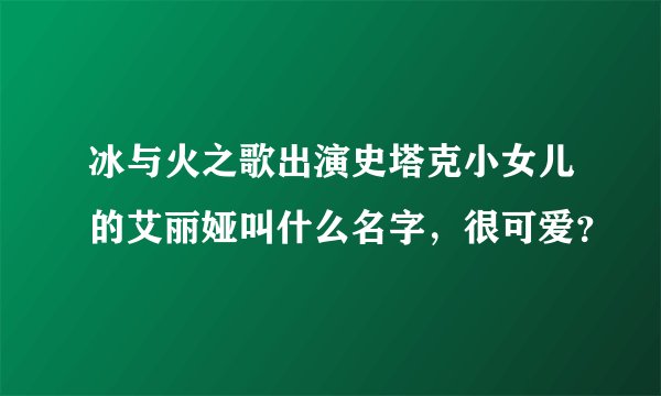 冰与火之歌出演史塔克小女儿的艾丽娅叫什么名字，很可爱？
