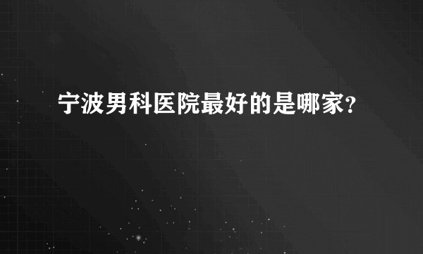 宁波男科医院最好的是哪家？