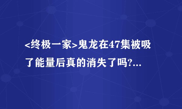 <终极一家>鬼龙在47集被吸了能量后真的消失了吗?后来有没再出现?