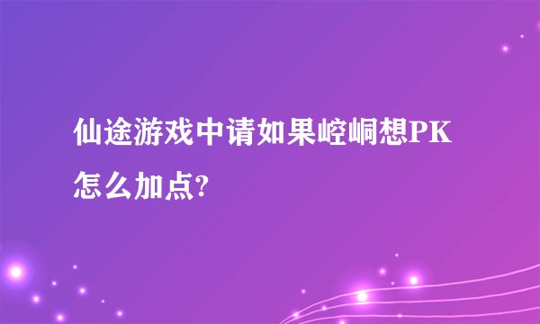 仙途游戏中请如果崆峒想PK怎么加点?