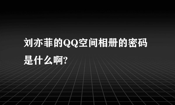 刘亦菲的QQ空间相册的密码是什么啊?