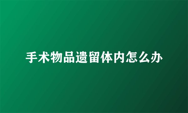 手术物品遗留体内怎么办