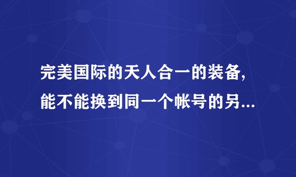 完美国际的天人合一的装备,能不能换到同一个帐号的另一个角色上面?