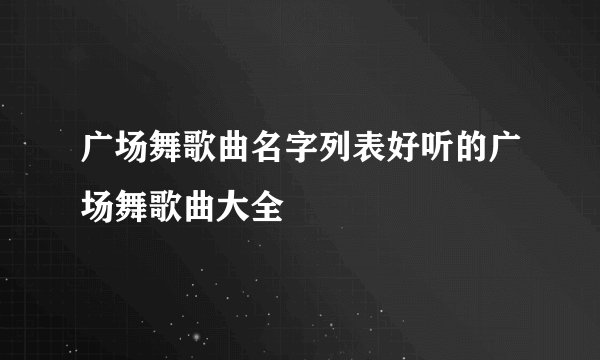 广场舞歌曲名字列表好听的广场舞歌曲大全