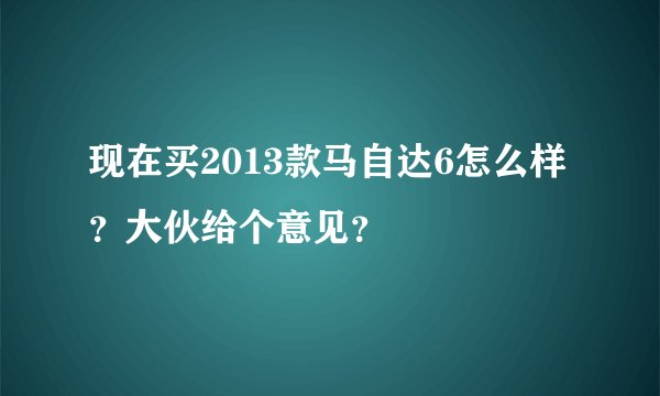 现在买2013款马自达6怎么样？大伙给个意见？