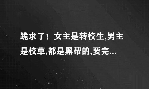 跪求了！女主是转校生,男主是校草,都是黑帮的,要完结免费的黑道校园言情小说.