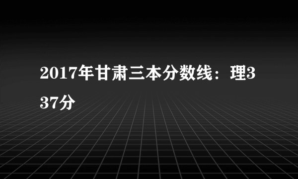 2017年甘肃三本分数线：理337分