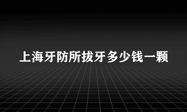 上海牙防所拔牙多少钱一颗