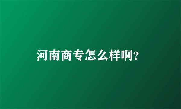 河南商专怎么样啊？