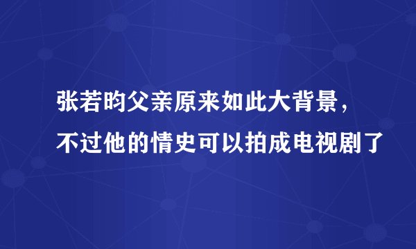 张若昀父亲原来如此大背景，不过他的情史可以拍成电视剧了