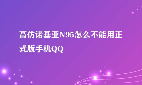 高仿诺基亚N95怎么不能用正式版手机QQ