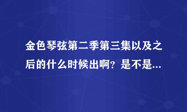 金色琴弦第二季第三集以及之后的什么时候出啊？是不是以后不会再出了？