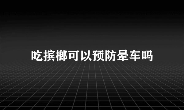 吃摈榔可以预防晕车吗