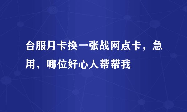 台服月卡换一张战网点卡，急用，哪位好心人帮帮我